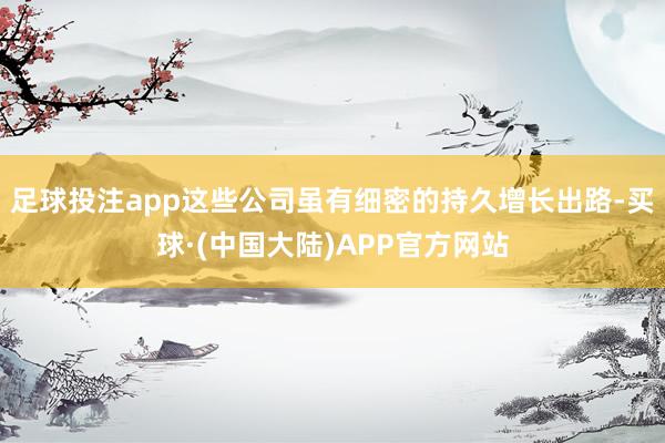 足球投注app这些公司虽有细密的持久增长出路-买球·(中国大陆)APP官方网站