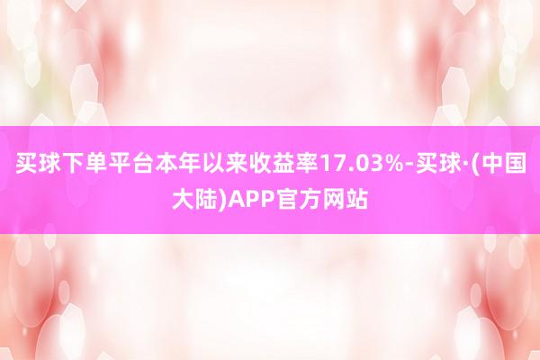 买球下单平台本年以来收益率17.03%-买球·(中国大陆)APP官方网站