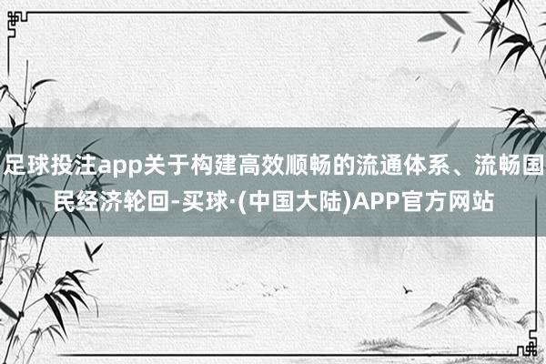 足球投注app关于构建高效顺畅的流通体系、流畅国民经济轮回-买球·(中国大陆)APP官方网站