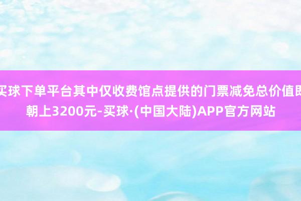 买球下单平台其中仅收费馆点提供的门票减免总价值即朝上3200元-买球·(中国大陆)APP官方网站