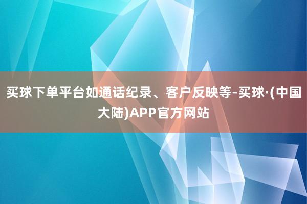 买球下单平台如通话纪录、客户反映等-买球·(中国大陆)APP官方网站
