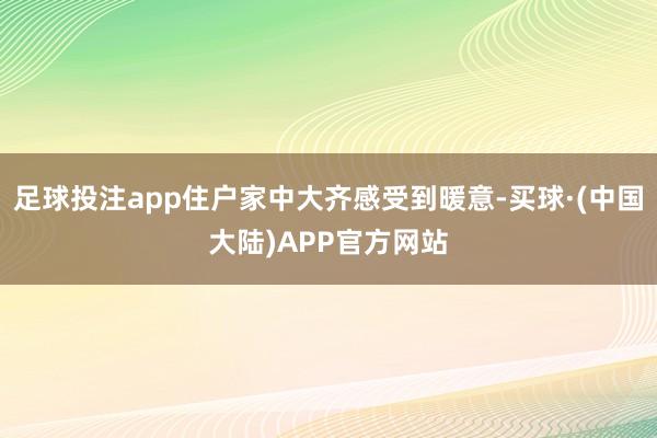 足球投注app住户家中大齐感受到暖意-买球·(中国大陆)APP官方网站