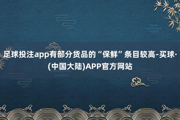 足球投注app有部分货品的“保鲜”条目较高-买球·(中国大陆)APP官方网站