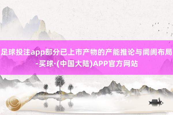 足球投注app部分已上市产物的产能推论与阛阓布局-买球·(中国大陆)APP官方网站