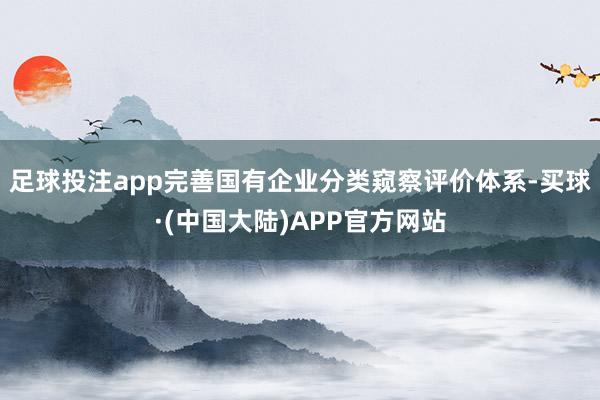 足球投注app完善国有企业分类窥察评价体系-买球·(中国大陆)APP官方网站