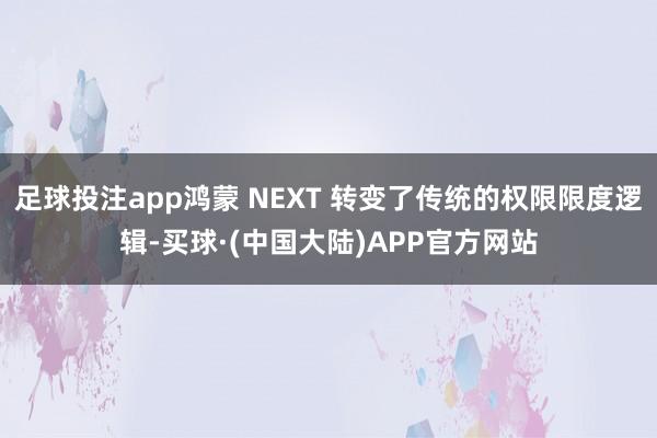 足球投注app鸿蒙 NEXT 转变了传统的权限限度逻辑-买球·(中国大陆)APP官方网站