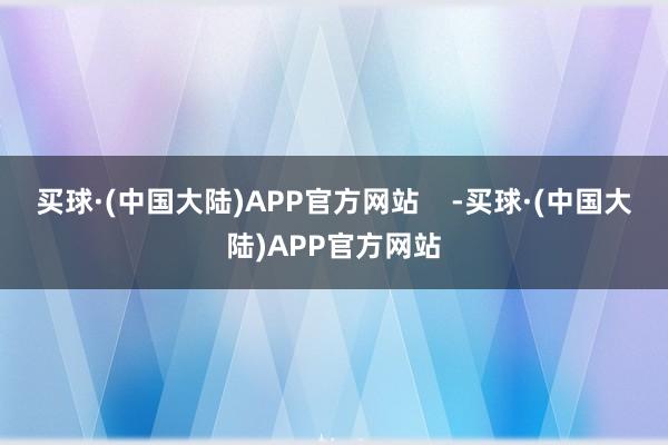 买球·(中国大陆)APP官方网站    -买球·(中国大陆)APP官方网站