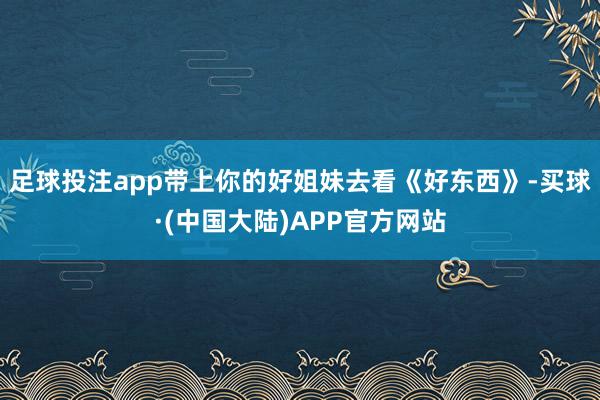 足球投注app带上你的好姐妹去看《好东西》-买球·(中国大陆)APP官方网站