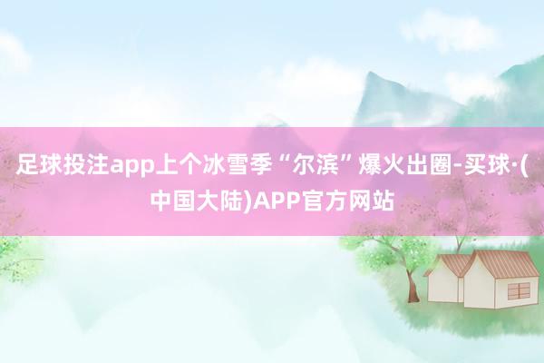 足球投注app上个冰雪季“尔滨”爆火出圈-买球·(中国大陆)APP官方网站