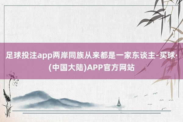 足球投注app两岸同族从来都是一家东谈主-买球·(中国大陆)APP官方网站