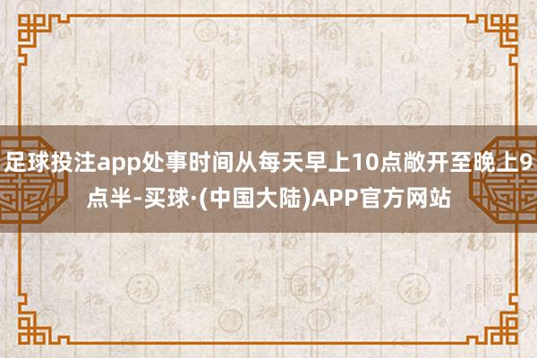 足球投注app处事时间从每天早上10点敞开至晚上9点半-买球·(中国大陆)APP官方网站