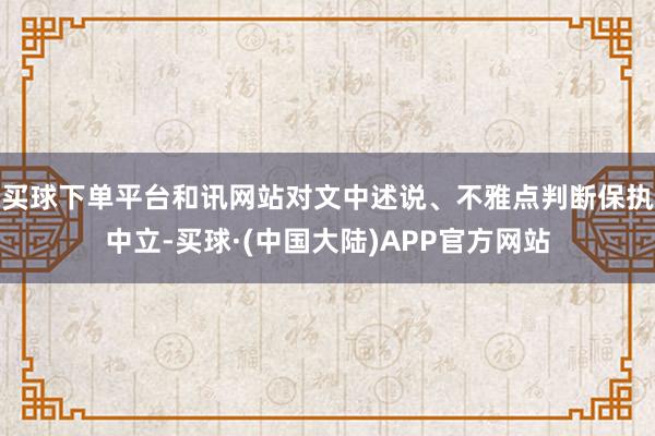买球下单平台和讯网站对文中述说、不雅点判断保执中立-买球·(中国大陆)APP官方网站