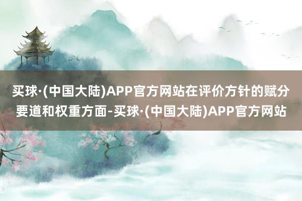 买球·(中国大陆)APP官方网站　　在评价方针的赋分要道和权重方面-买球·(中国大陆)APP官方网站