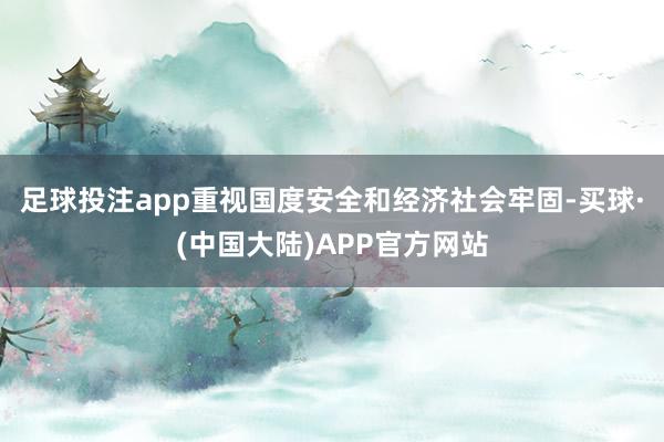 足球投注app重视国度安全和经济社会牢固-买球·(中国大陆)APP官方网站