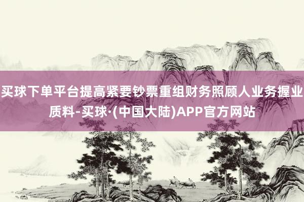 买球下单平台提高紧要钞票重组财务照顾人业务握业质料-买球·(中国大陆)APP官方网站