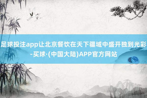 足球投注app让北京餐饮在天下疆域中盛开独到光彩-买球·(中国大陆)APP官方网站