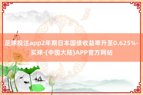 足球投注app2年期日本国债收益率升至0.625%-买球·(中国大陆)APP官方网站