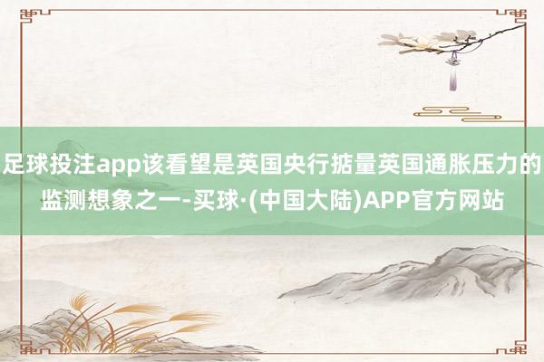 足球投注app该看望是英国央行掂量英国通胀压力的监测想象之一-买球·(中国大陆)APP官方网站