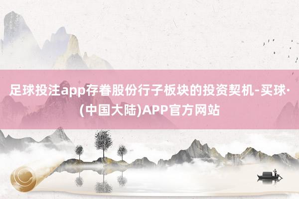 足球投注app存眷股份行子板块的投资契机-买球·(中国大陆)APP官方网站