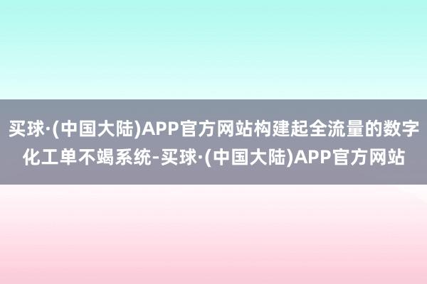 买球·(中国大陆)APP官方网站构建起全流量的数字化工单不竭系统-买球·(中国大陆)APP官方网站