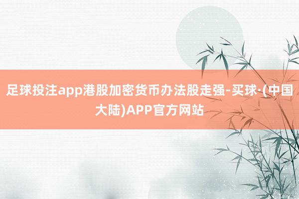 足球投注app港股加密货币办法股走强-买球·(中国大陆)APP官方网站