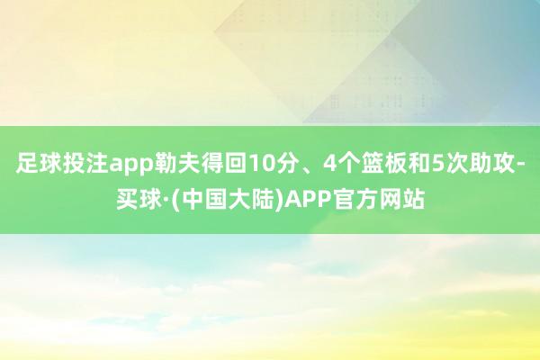 足球投注app勒夫得回10分、4个篮板和5次助攻-买球·(中国大陆)APP官方网站