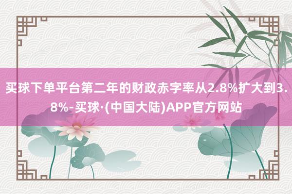 买球下单平台第二年的财政赤字率从2.8%扩大到3.8%-买球·(中国大陆)APP官方网站