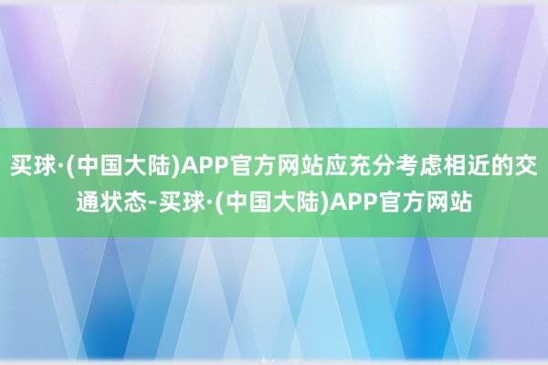 买球·(中国大陆)APP官方网站应充分考虑相近的交通状态-买球·(中国大陆)APP官方网站