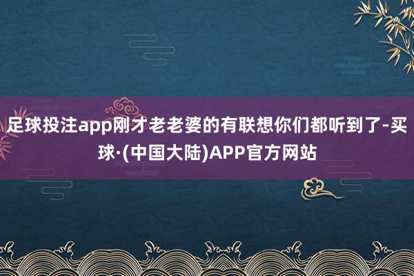 足球投注app刚才老老婆的有联想你们都听到了-买球·(中国大陆)APP官方网站