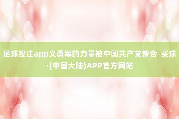 足球投注app义勇军的力量被中国共产党整合-买球·(中国大陆)APP官方网站