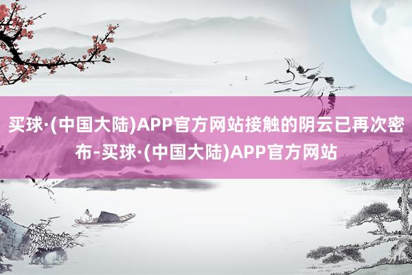 买球·(中国大陆)APP官方网站接触的阴云已再次密布-买球·(中国大陆)APP官方网站