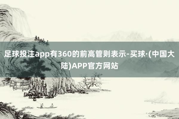 足球投注app有360的前高管则表示-买球·(中国大陆)APP官方网站