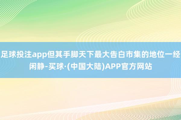 足球投注app但其手脚天下最大告白市集的地位一经闲静-买球·(中国大陆)APP官方网站