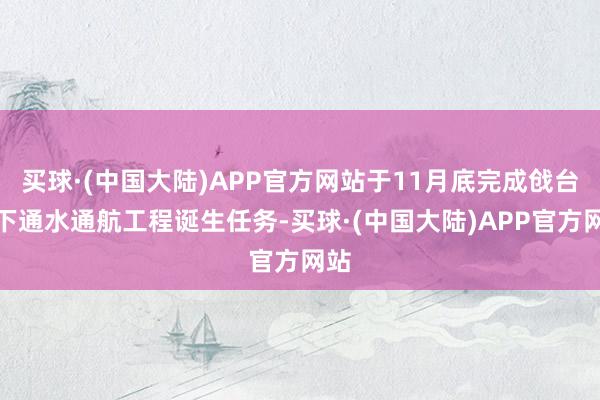买球·(中国大陆)APP官方网站于11月底完成戗台以下通水通航工程诞生任务-买球·(中国大陆)APP官方网站