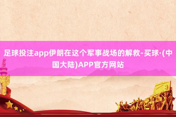 足球投注app伊朗在这个军事战场的解救-买球·(中国大陆)APP官方网站