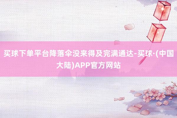 买球下单平台降落伞没来得及完满通达-买球·(中国大陆)APP官方网站