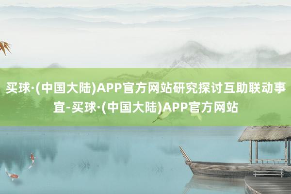 买球·(中国大陆)APP官方网站研究探讨互助联动事宜-买球·(中国大陆)APP官方网站