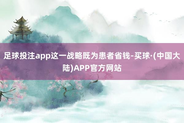 足球投注app这一战略既为患者省钱-买球·(中国大陆)APP官方网站
