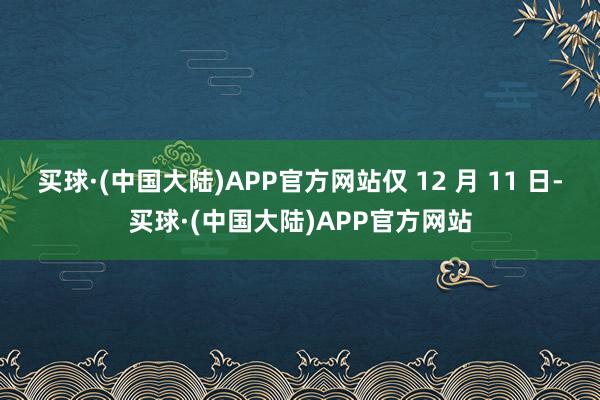 买球·(中国大陆)APP官方网站仅 12 月 11 日-买球·(中国大陆)APP官方网站