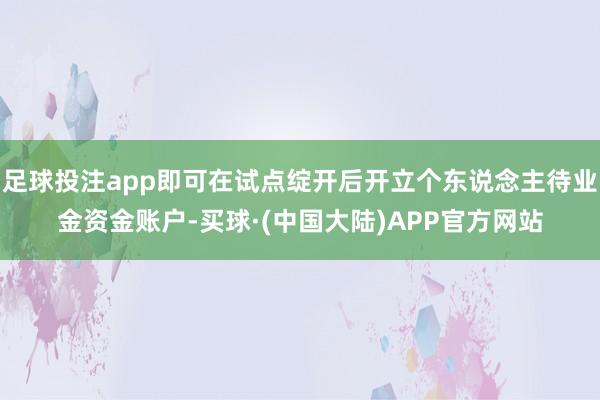 足球投注app即可在试点绽开后开立个东说念主待业金资金账户-买球·(中国大陆)APP官方网站