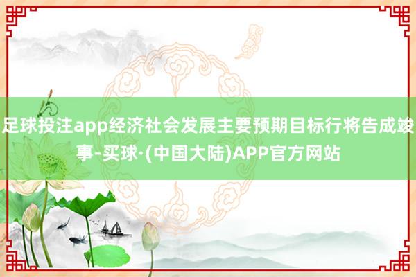 足球投注app经济社会发展主要预期目标行将告成竣事-买球·(中国大陆)APP官方网站
