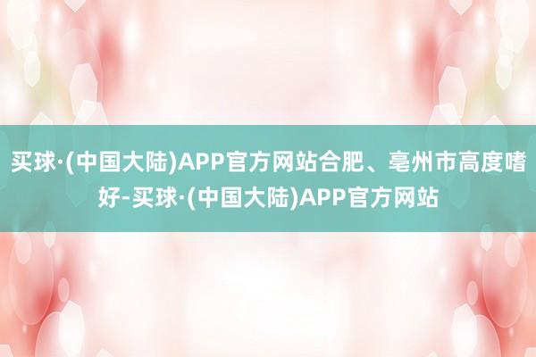 买球·(中国大陆)APP官方网站合肥、亳州市高度嗜好-买球·(中国大陆)APP官方网站