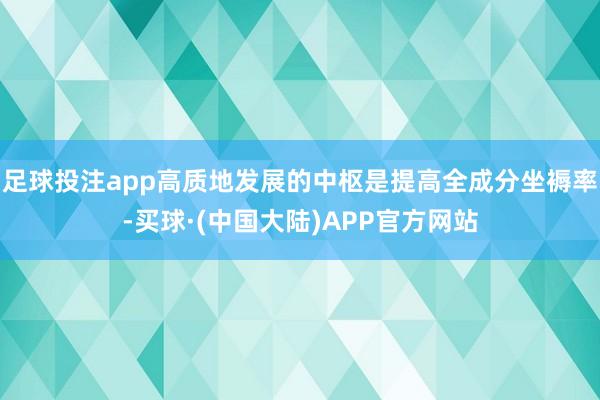 足球投注app高质地发展的中枢是提高全成分坐褥率-买球·(中国大陆)APP官方网站