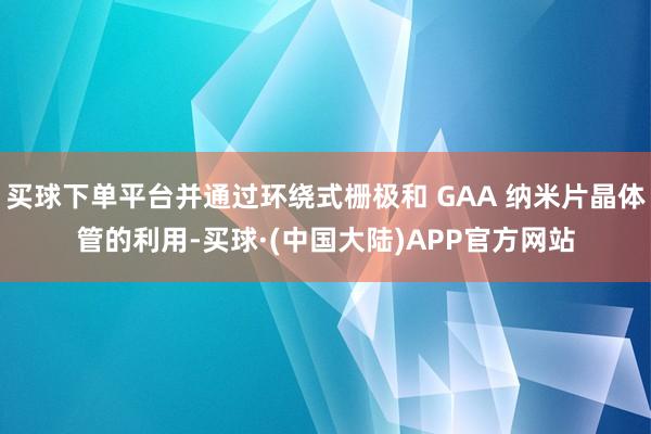 买球下单平台并通过环绕式栅极和 GAA 纳米片晶体管的利用-买球·(中国大陆)APP官方网站