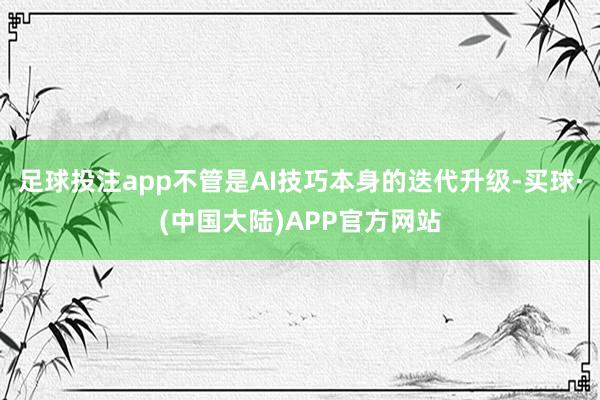 足球投注app不管是AI技巧本身的迭代升级-买球·(中国大陆)APP官方网站