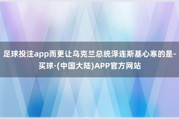 足球投注app而更让乌克兰总统泽连斯基心寒的是-买球·(中国大陆)APP官方网站