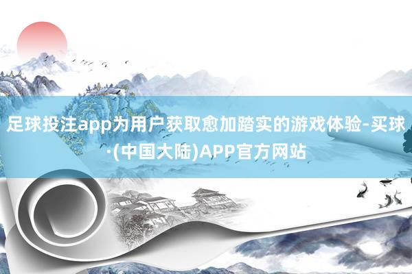 足球投注app为用户获取愈加踏实的游戏体验-买球·(中国大陆)APP官方网站