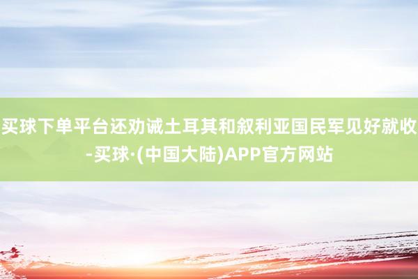 买球下单平台还劝诫土耳其和叙利亚国民军见好就收-买球·(中国大陆)APP官方网站
