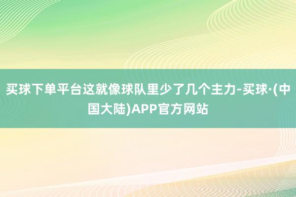 买球下单平台这就像球队里少了几个主力-买球·(中国大陆)APP官方网站
