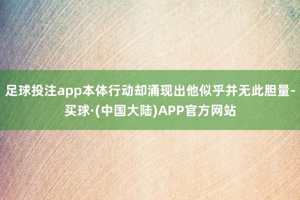 足球投注app本体行动却涌现出他似乎并无此胆量-买球·(中国大陆)APP官方网站